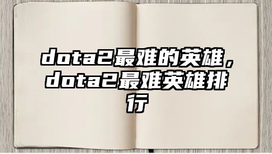 dota2最難的英雄，dota2最難英雄排行