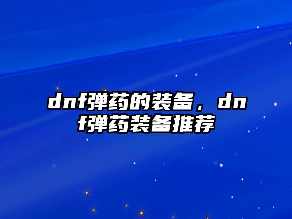 dnf彈藥的裝備，dnf彈藥裝備推薦