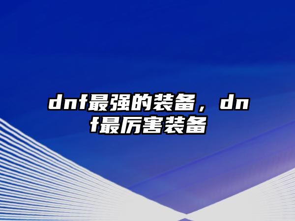 dnf最強的裝備，dnf最厲害裝備