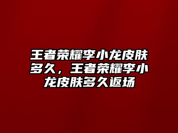 王者榮耀李小龍皮膚多久，王者榮耀李小龍皮膚多久返場