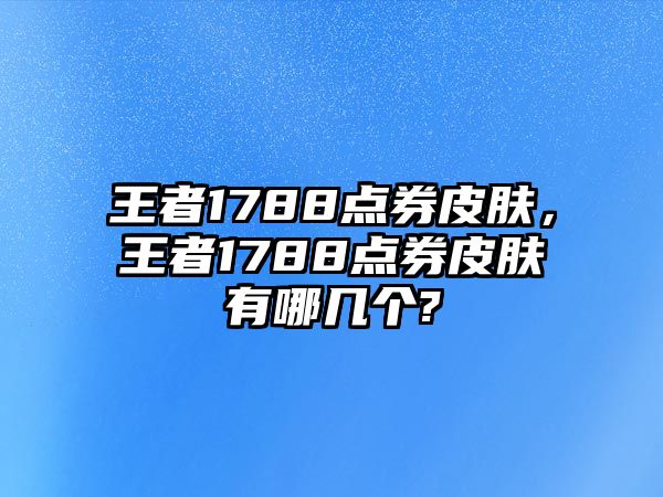 王者1788點券皮膚，王者1788點券皮膚有哪幾個?