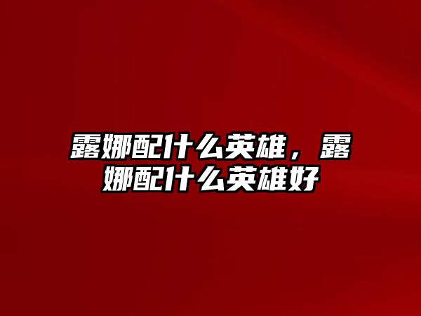 露娜配什么英雄，露娜配什么英雄好