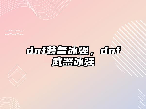 dnf裝備冰強，dnf武器冰強