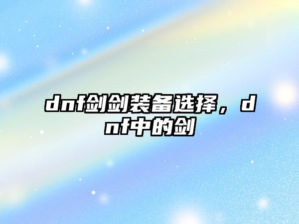 dnf劍劍裝備選擇，dnf中的劍