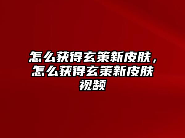 怎么獲得玄策新皮膚，怎么獲得玄策新皮膚視頻