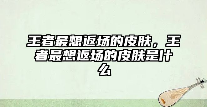 王者最想返場的皮膚，王者最想返場的皮膚是什么