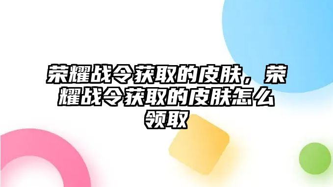 榮耀戰令獲取的皮膚，榮耀戰令獲取的皮膚怎么領取