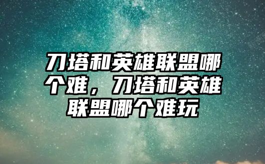 刀塔和英雄聯盟哪個難，刀塔和英雄聯盟哪個難玩