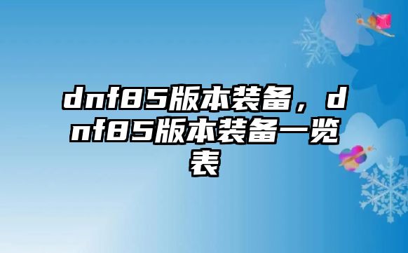 dnf85版本裝備，dnf85版本裝備一覽表