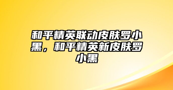 和平精英聯(lián)動皮膚羅小黑，和平精英新皮膚羅小黑