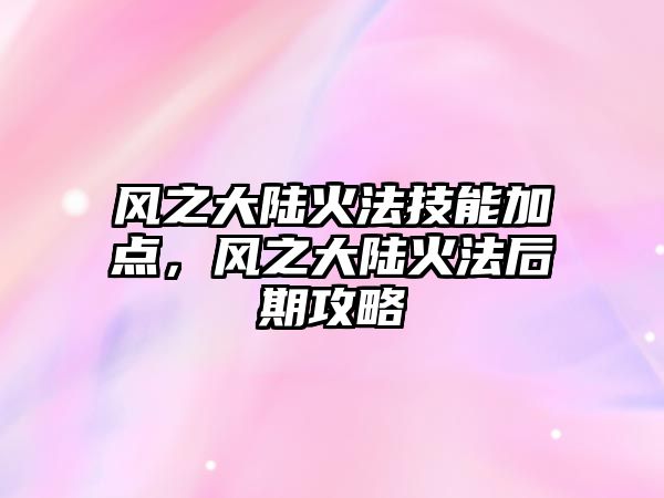 風之大陸火法技能加點，風之大陸火法后期攻略