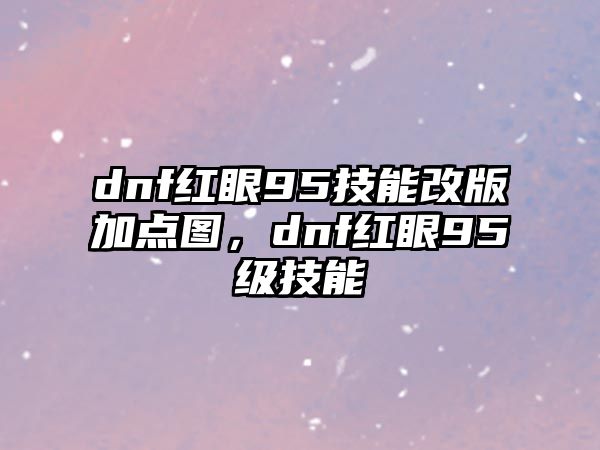 dnf紅眼95技能改版加點圖，dnf紅眼95級技能