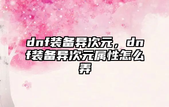 dnf裝備異次元，dnf裝備異次元屬性怎么弄