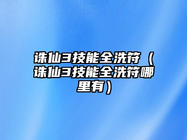 誅仙3技能全洗符（誅仙3技能全洗符哪里有）