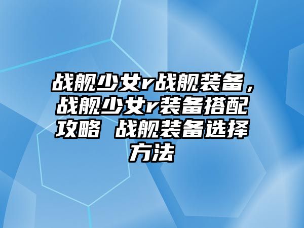 戰艦少女r戰艦裝備，戰艦少女r裝備搭配攻略 戰艦裝備選擇方法