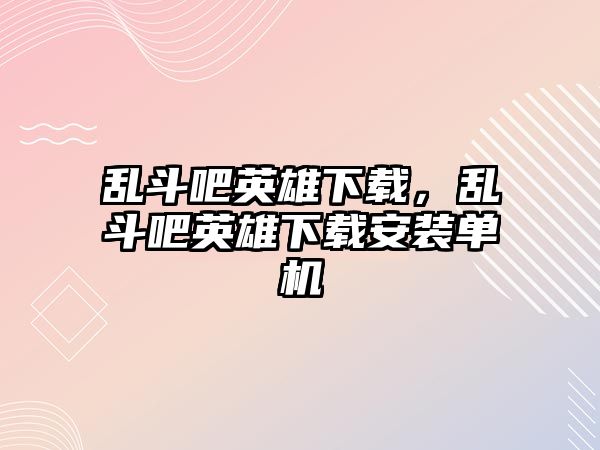 亂斗吧英雄下載，亂斗吧英雄下載安裝單機