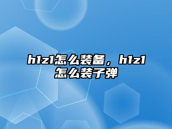 h1z1怎么裝備，h1z1怎么裝子彈