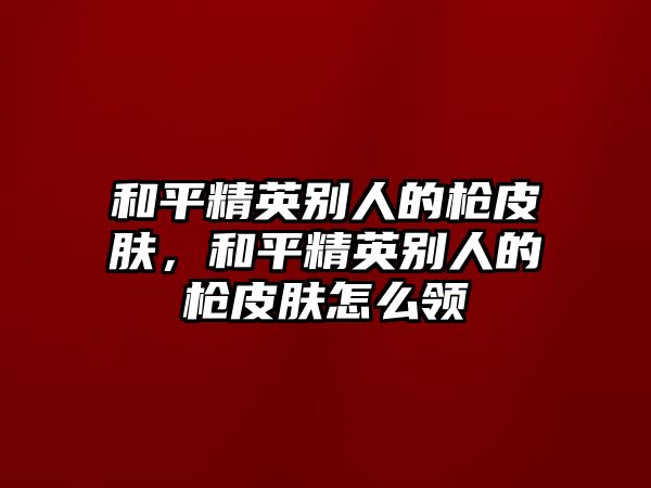 和平精英別人的槍皮膚，和平精英別人的槍皮膚怎么領