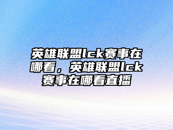 英雄聯盟lck賽事在哪看，英雄聯盟lck賽事在哪看直播