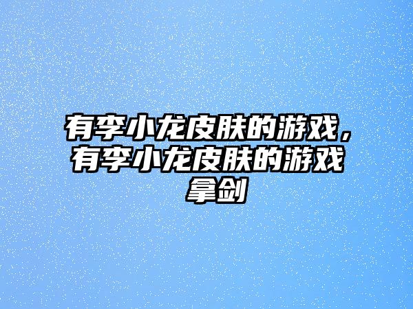 有李小龍皮膚的游戲，有李小龍皮膚的游戲 拿劍