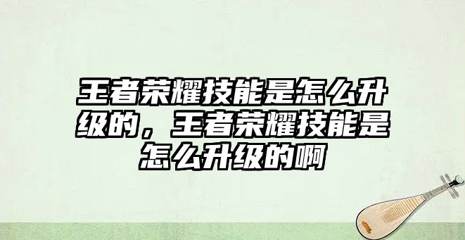 王者榮耀技能是怎么升級的，王者榮耀技能是怎么升級的啊