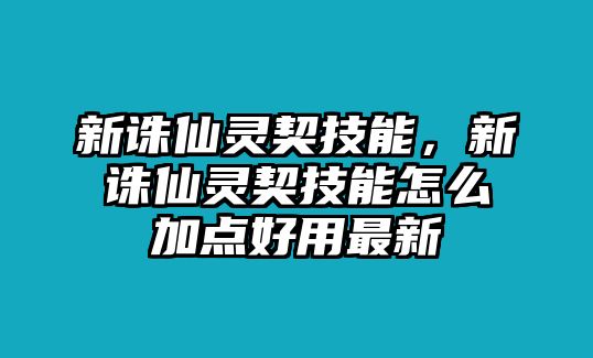 新誅仙靈契技能，新誅仙靈契技能怎么加點(diǎn)好用最新