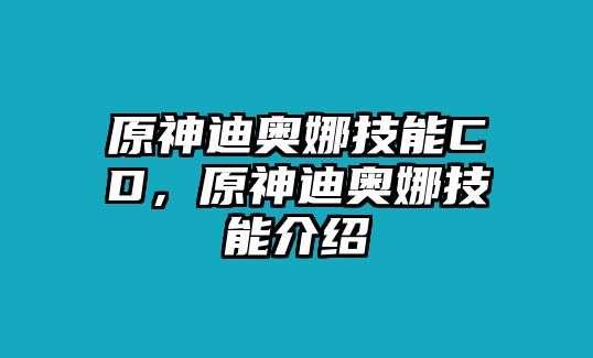 原神迪奧娜技能CD，原神迪奧娜技能介紹