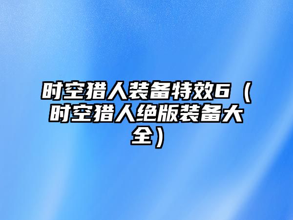 時空獵人裝備特效6（時空獵人絕版裝備大全）