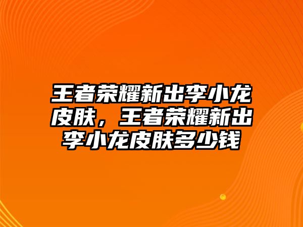 王者榮耀新出李小龍皮膚，王者榮耀新出李小龍皮膚多少錢