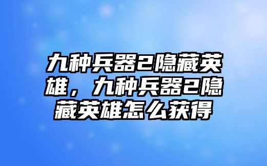 九種兵器2隱藏英雄，九種兵器2隱藏英雄怎么獲得