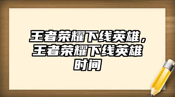 王者榮耀下線英雄，王者榮耀下線英雄時間