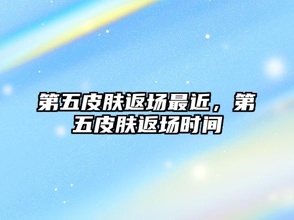 第五皮膚返場最近，第五皮膚返場時間