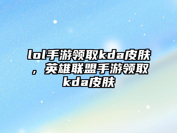 lol手游領取kda皮膚，英雄聯盟手游領取kda皮膚