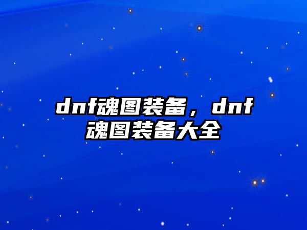 dnf魂圖裝備，dnf魂圖裝備大全