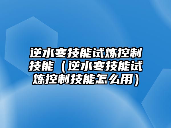 逆水寒技能試煉控制技能（逆水寒技能試煉控制技能怎么用）