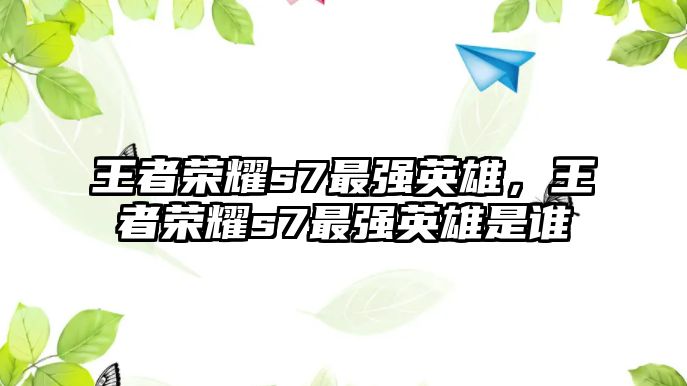 王者榮耀s7最強(qiáng)英雄，王者榮耀s7最強(qiáng)英雄是誰