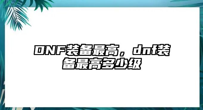 DNF裝備最高，dnf裝備最高多少級(jí)