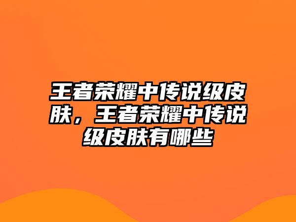 王者榮耀中傳說級皮膚，王者榮耀中傳說級皮膚有哪些