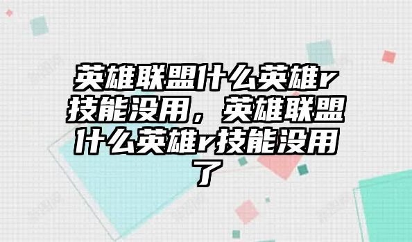 英雄聯盟什么英雄r技能沒用，英雄聯盟什么英雄r技能沒用了