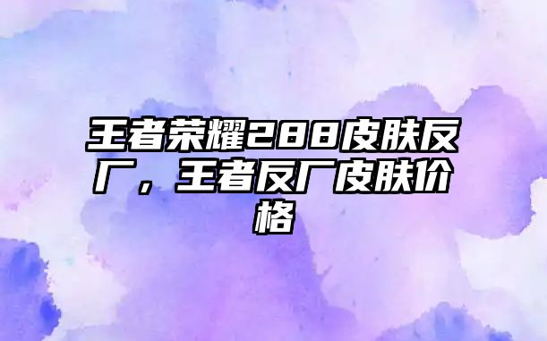 王者榮耀288皮膚反廠，王者反廠皮膚價格