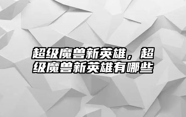 超級魔獸新英雄，超級魔獸新英雄有哪些