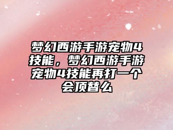 夢幻西游手游寵物4技能，夢幻西游手游寵物4技能再打一個會頂替么