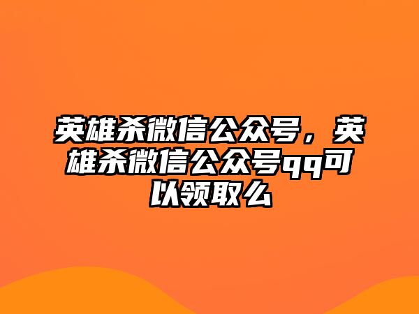 英雄殺微信公眾號，英雄殺微信公眾號qq可以領取么