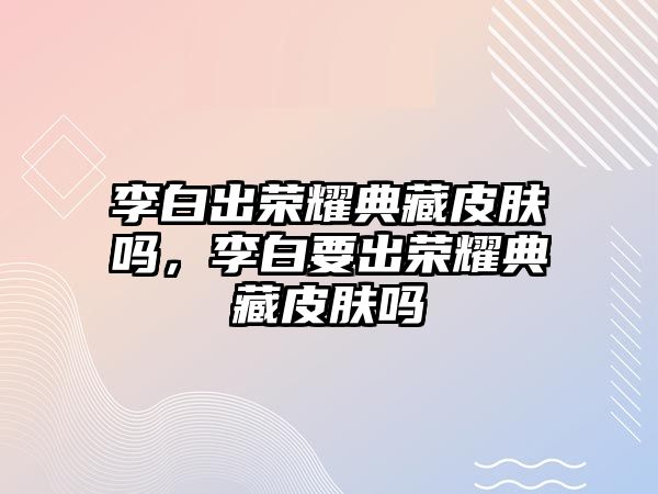 李白出榮耀典藏皮膚嗎，李白要出榮耀典藏皮膚嗎