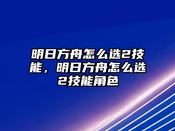 明日方舟怎么選2技能，明日方舟怎么選2技能角色