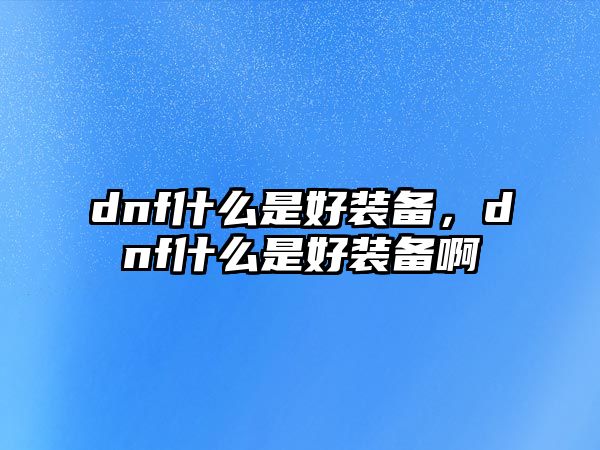 dnf什么是好裝備，dnf什么是好裝備啊