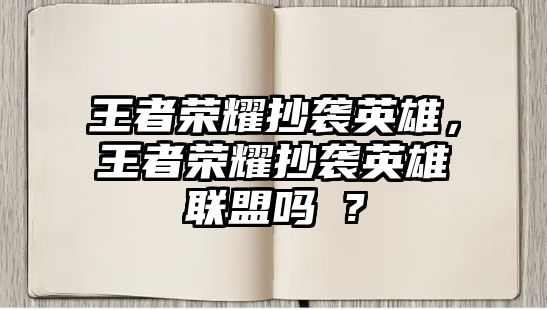 王者榮耀抄襲英雄，王者榮耀抄襲英雄聯盟嗎 ?