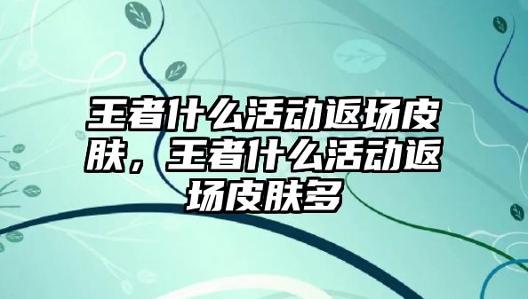 王者什么活動返場皮膚，王者什么活動返場皮膚多