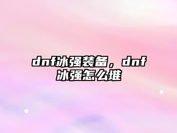 dnf冰強裝備，dnf冰強怎么堆