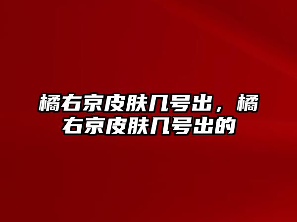 橘右京皮膚幾號出，橘右京皮膚幾號出的